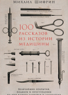 100 рассказов из истории медицины Величайшие открытия подвиги и преступления во имя вашего здоровья и долголетия  Михаил Шифрин