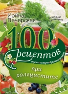 100 рецептов при холецистите Вкусно полезно душевно целебно