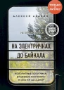 Абанин Алексей На электричках до Байкала Колоритные попутчики душевные разговоры и 5000 км за 13 дней