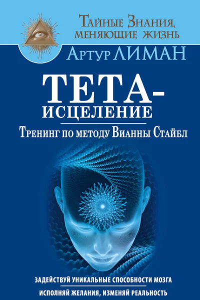 Артур Лиман Тетаисцеление Тренинг по методу Вианны Стайбл Задействуй уникальные способности мозга Исполняй желания изменяй реальность
