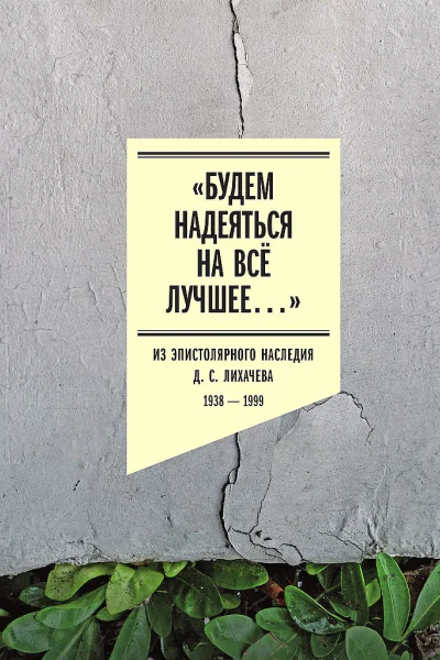 Будем надеяться на всё лучшее Из эпистолярного наследия Д С Лихачева 19381999