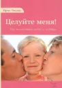 Целуйте меня Как воспитывать детей с любовью