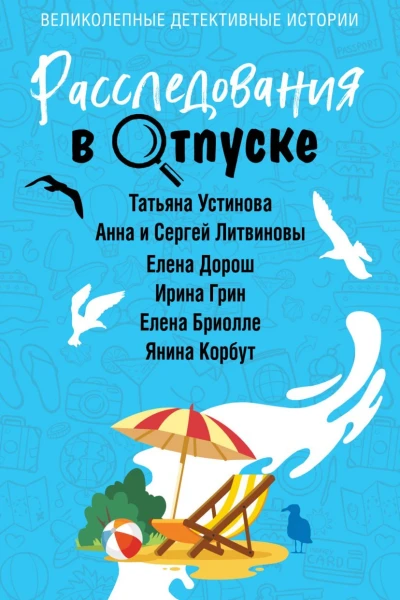 Е Дорош Т Устинова А Нури А Литвинова С Литвинов И Грин Е Бриолле Я Корбут Расследования в отпуске