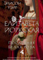 Элисон Уэйр Елизавета Йоркская Последняя Белая роза