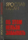 ГАЛАН ЯРОСЛАВ Об этом нельзя забыватьРассказы очерки памфлеты пьесы