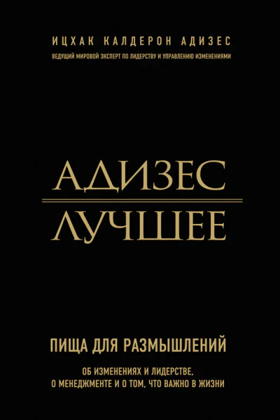 Ицхак Калдерон Адизес Адизес Лучшее Пища для размышлений Об изменениях и лидерстве о менеджменте и о том что важно в жизни