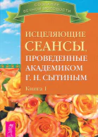 Исцеляющие сеансы проведенные академиком Г Н Сытиным Книга 1