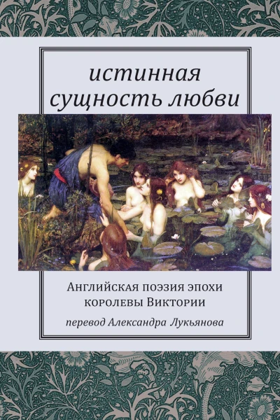 Истинная сущность любви Английская поэзия эпохи королевы Виктории  Пер с англ Александра Лукьянова