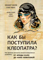 Как бы поступила Клеопатра Как великие женщины решали ежедневные проблемы от Фриды Кало до Анны Ахматовой