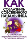 КАК СОБЛАЗНИТЬ СОБСТВЕННОГО НАЧАЛЬНИКА Лучшие методы и приемы заинтересовать вашего начальника или коллегу по работе