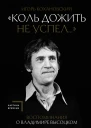 Коль дожить не успел Воспоминания о Владимире Высоцком  Игорь Кохановский