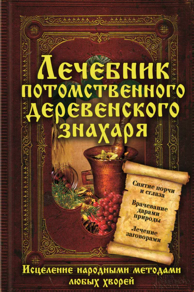 Лечебник потомственного деревенского знахаря Исцеление народными методами любых хворей