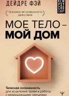 Мое тело  мой дом Телесная осознанность для исцеления травм и работы с разрушающими эмоциями