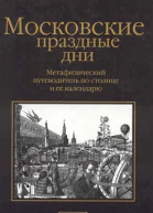 Московские праздные дни Метафизический путеводитель по столице и ее календарю