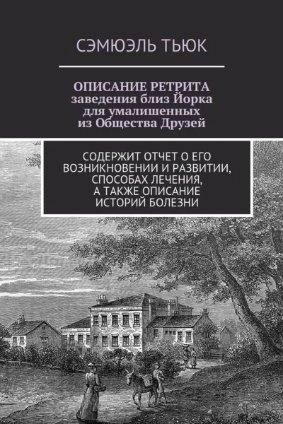 ОПИСАНИЕ РЕТРИТА заведения близ Йорка для умалишенных из Общества Друзей Содержит отчет о его возникновении и развитии способах лечения а также описание историй болезни