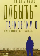Павел Селуков Добыть Тарковского Неинтеллигентные рассказы