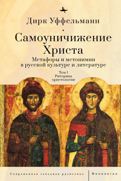 Самоуничижение Христа Метафоры и метонимии в русской культуре и литературе Т 1 Риторика христологии  Дирк Уффельманн  пер с нем И Алексеевой