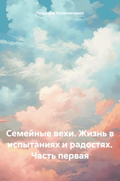 Семейные вехи Жизнь в испытаниях и радостях Часть первая