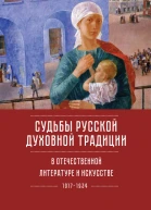 Судьбы русской духовной традиции в отечественной литературе и искусстве ХХ века  начала ХХI века 19172017 Том 1 19171934