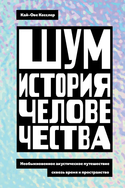 Шум История человечества Необыкновенное акустическое путешествие сквозь время и пространство