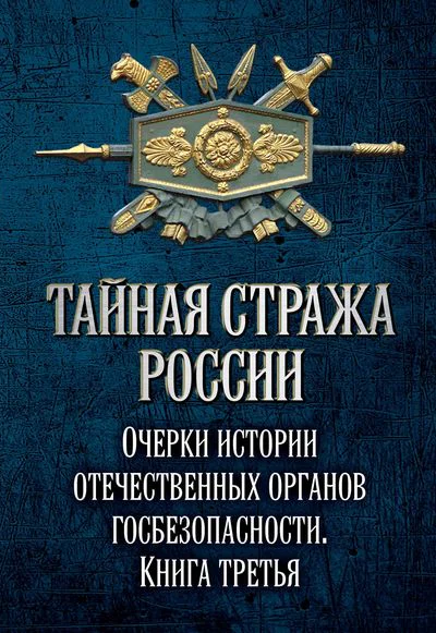 Тайная стража России Очерки истории отечественных органов госбезопасности Книга 3