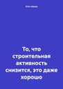 То что строительная активность снизится это даже хорошо