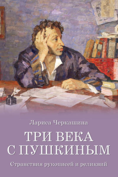 Три века с Пушкиным Странствия рукописей и реликвий  ЛА Черкашина  М   