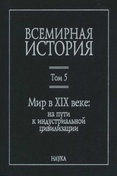 Всемирная история в 6 т  гл ред АО Чубарьян Инт всеобщ истории РАН Т 5 Мир в XIX веке на пути к индустриальной цивилизации  отв ред ВС Мирзеханов