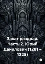 Закат раздрая Часть 2 Юрий Данилович 1281  1325