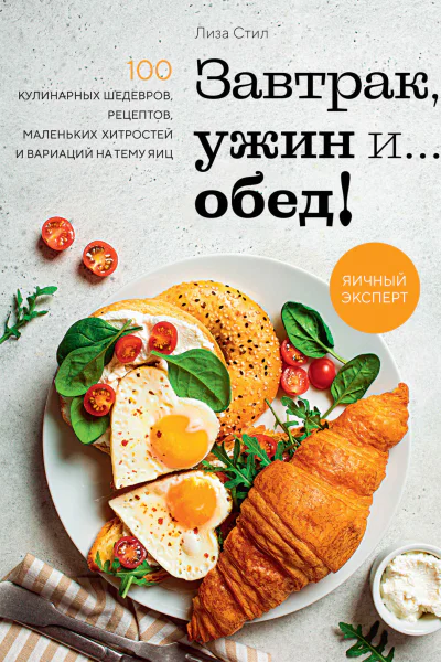 Завтрак ужин и обед 100 кулинарных шедевров рецептов маленьких хитростей и вариаций на тему яиц